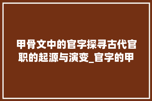 甲骨文中的官字探寻古代官职的起源与演变_官字的甲骨文意思是什么
