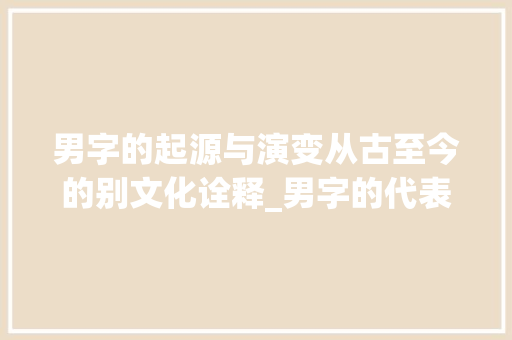 男字的起源与演变从古至今的别文化诠释_男字的代表字是什么意思