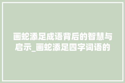 画蛇添足成语背后的智慧与启示_画蛇添足四字词语的意思