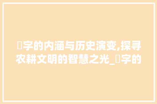 畊字的内涵与历史演变,探寻农耕文明的智慧之光_畊字的含义是什么意思啊