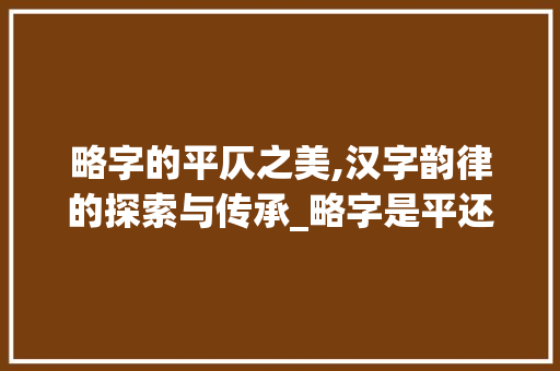 略字的平仄之美,汉字韵律的探索与传承_略字是平还是仄的意思呢 应用文