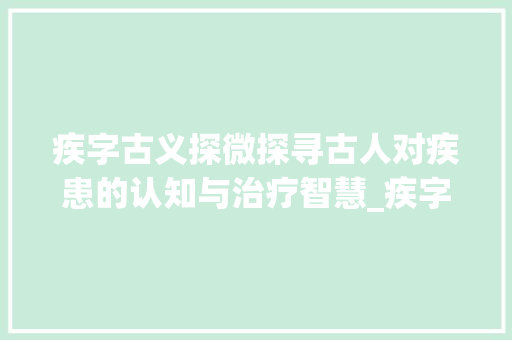 疾字古义探微探寻古人对疾患的认知与治疗智慧_疾字的古义是什么意思