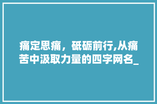 痛定思痛，砥砺前行,从痛苦中汲取力量的四字网名_带有痛苦意思的四字网名