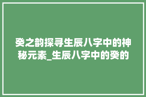 癸之韵探寻生辰八字中的神秘元素_生辰八字中的癸的意思