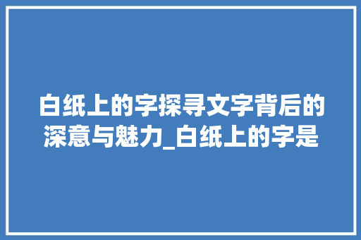 白纸上的字探寻文字背后的深意与魅力_白纸上的字是什么意思啊
