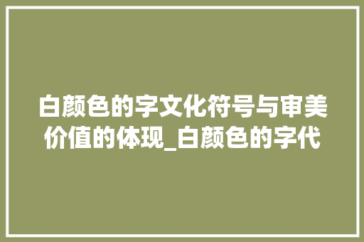 白颜色的字文化符号与审美价值的体现_白颜色的字代表什么意思