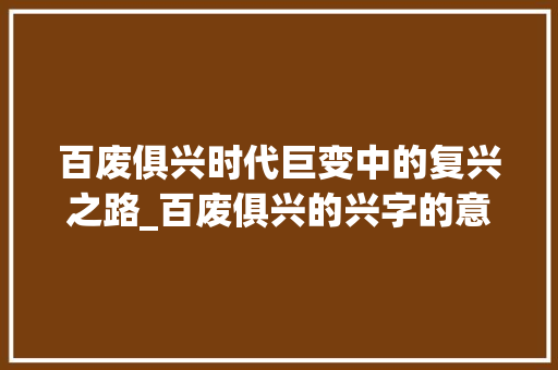 百废俱兴时代巨变中的复兴之路_百废俱兴的兴字的意思