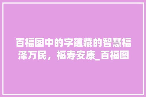 百福图中的字蕴藏的智慧福泽万民，福寿安康_百福图中的字是什么意思