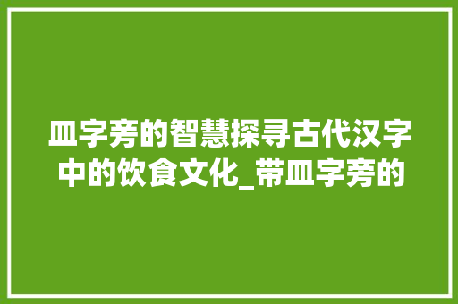 皿字旁的智慧探寻古代汉字中的饮食文化_带皿字旁的字有什么意思 诗词鉴赏