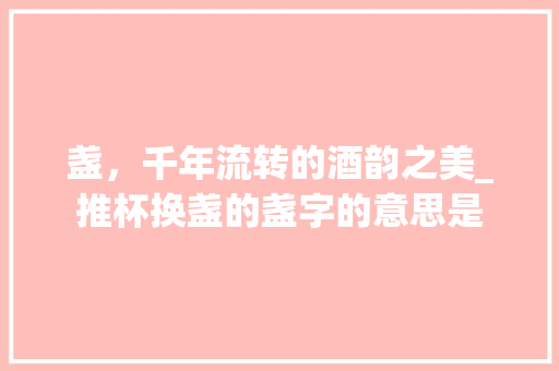 盏，千年流转的酒韵之美_推杯换盏的盏字的意思是