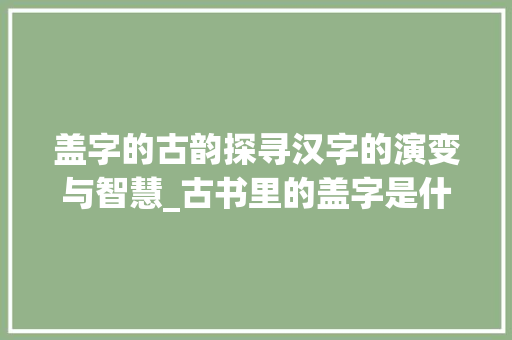 盖字的古韵探寻汉字的演变与智慧_古书里的盖字是什么意思
