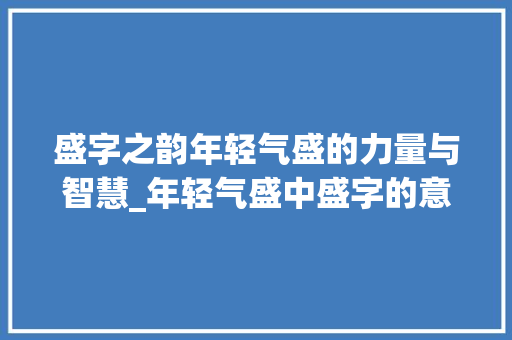 盛字之韵年轻气盛的力量与智慧_年轻气盛中盛字的意思