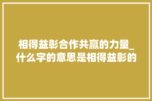相得益彰合作共赢的力量_什么字的意思是相得益彰的