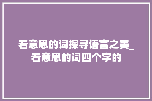 看意思的词探寻语言之美_看意思的词四个字的