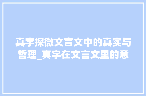 真字探微文言文中的真实与哲理_真字在文言文里的意思