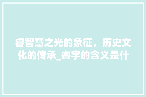 睿智慧之光的象征，历史文化的传承_睿字的含义是什么意思呢