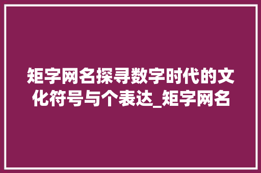 矩字网名探寻数字时代的文化符号与个表达_矩字网名的意思是啥啊