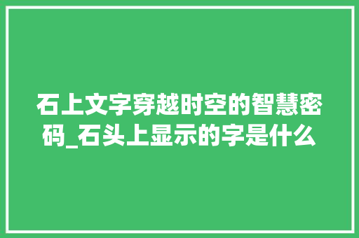 石上文字穿越时空的智慧密码_石头上显示的字是什么意思