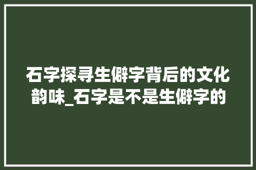 石字探寻生僻字背后的文化韵味_石字是不是生僻字的意思