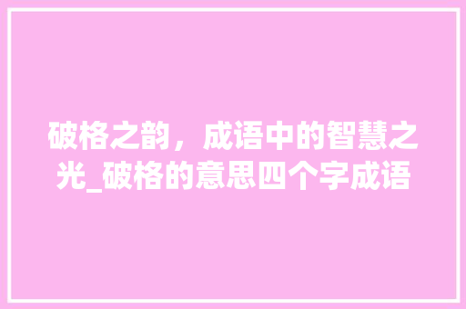 破格之韵，成语中的智慧之光_破格的意思四个字成语