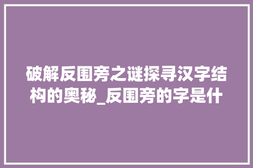 破解反围旁之谜探寻汉字结构的奥秘_反围旁的字是什么意思