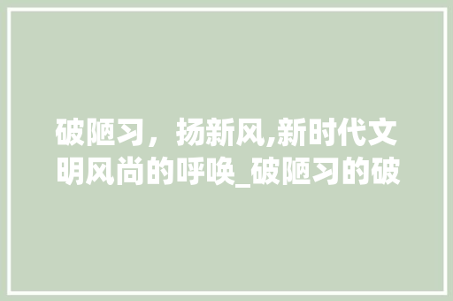 破陋习，扬新风,新时代文明风尚的呼唤_破陋习的破字是什么意思
