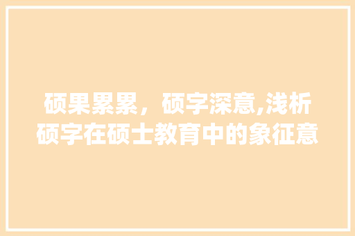 硕果累累，硕字深意,浅析硕字在硕士教育中的象征意义_硕士中的硕字是什么意思
