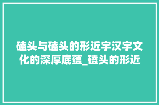 磕头与磕头的形近字汉字文化的深厚底蕴_磕头的形近字是什么意思