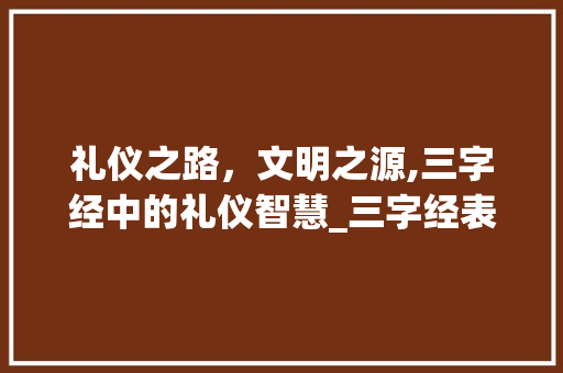 礼仪之路，文明之源,三字经中的礼仪智慧_三字经表示礼仪的意思