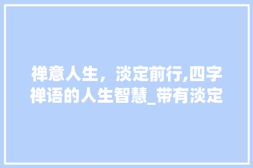 禅意人生，淡定前行,四字禅语的人生智慧_带有淡定意思的四字禅语
