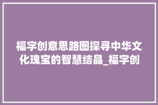 福字创意思路图探寻中华文化瑰宝的智慧结晶_福字创意思路图怎么画的