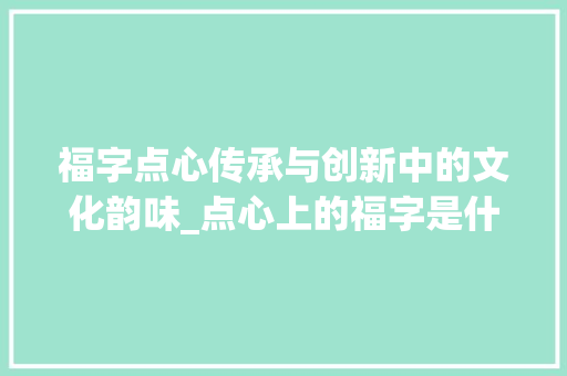 福字点心传承与创新中的文化韵味_点心上的福字是什么意思