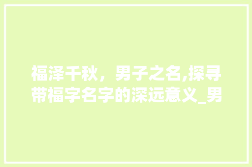 福泽千秋，男子之名,探寻带福字名字的深远意义_男人起名字带福字的意思