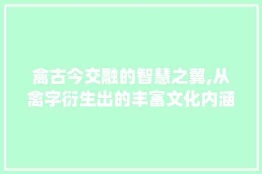 禽古今交融的智慧之翼,从禽字衍生出的丰富文化内涵_禽的意思和替换字有哪些