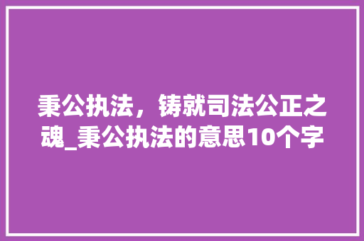 秉公执法，铸就司法公正之魂_秉公执法的意思10个字