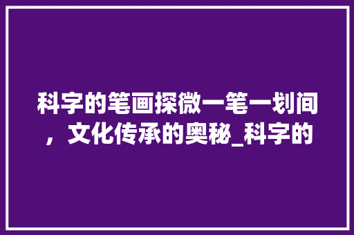 科字的笔画探微一笔一划间，文化传承的奥秘_科字的笔画是什么意思啊