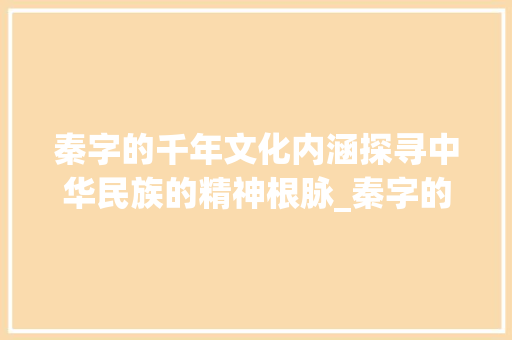 秦字的千年文化内涵探寻中华民族的精神根脉_秦字的文化内涵是什么意思