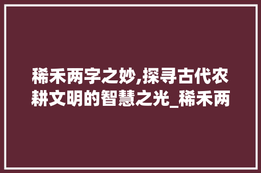 稀禾两字之妙,探寻古代农耕文明的智慧之光_稀禾两字的意思是什么呢