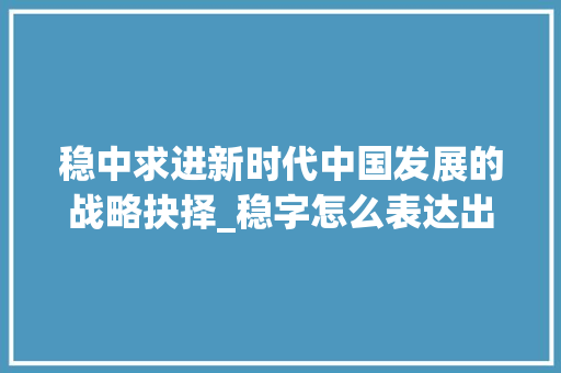 稳中求进新时代中国发展的战略抉择_稳字怎么表达出来的意思