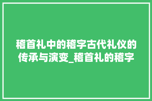 稽首礼中的稽字古代礼仪的传承与演变_稽首礼的稽字是什么意思