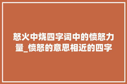 怒火中烧四字词中的愤怒力量_愤怒的意思相近的四字词