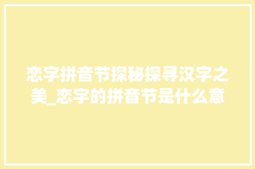 恋字拼音节探秘探寻汉字之美_恋字的拼音节是什么意思