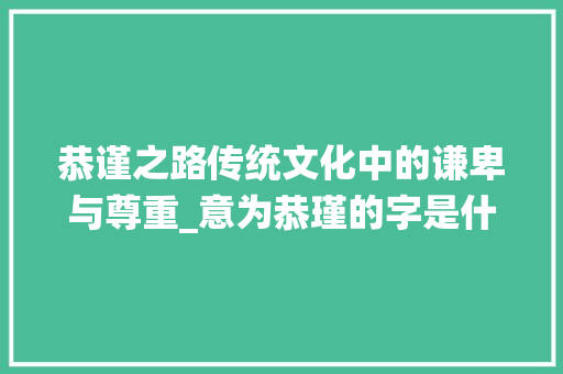 恭谨之路传统文化中的谦卑与尊重_意为恭瑾的字是什么意思