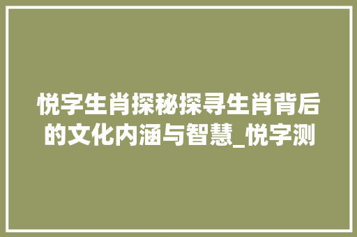 悦字生肖探秘探寻生肖背后的文化内涵与智慧_悦字测个生肖的意思是啥