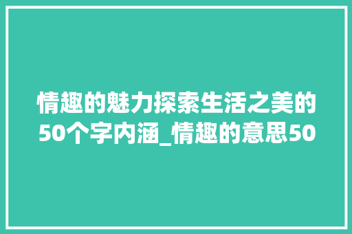 情趣的魅力探索生活之美的50个字内涵_情趣的意思50个字怎么写