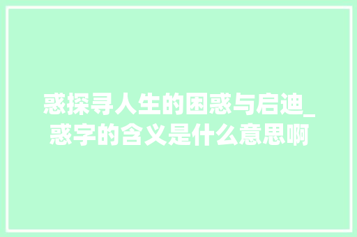 惑探寻人生的困惑与启迪_惑字的含义是什么意思啊