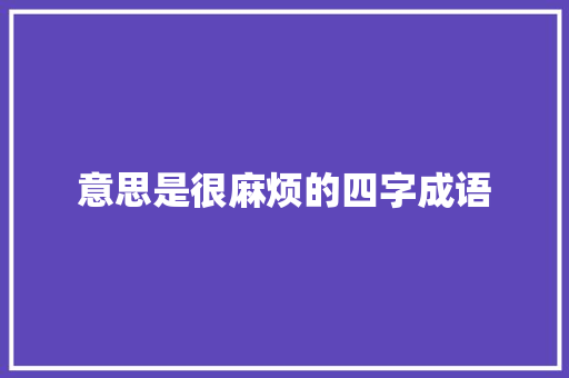 意思是很麻烦的四字成语