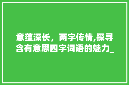 意蕴深长，两字传情,探寻含有意思四字词语的魅力_含有意思两字的四字词语