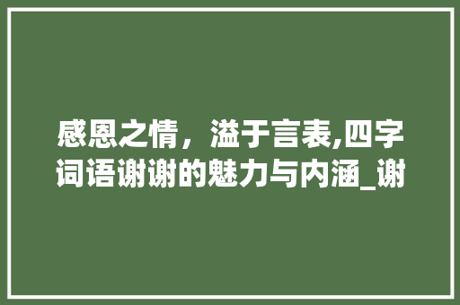 感恩之情，溢于言表,四字词语谢谢的魅力与内涵_谢谢意思的四字词语