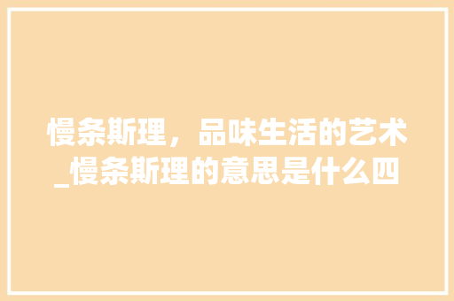 慢条斯理，品味生活的艺术_慢条斯理的意思是什么四字成语